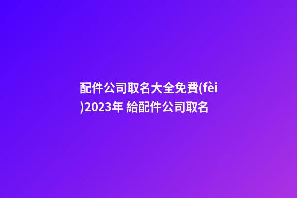 配件公司取名大全免費(fèi)2023年 給配件公司取名-第1張-公司起名-玄機(jī)派
